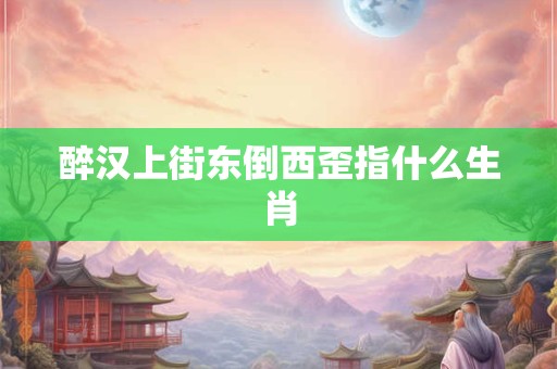 醉汉上街东倒西歪指什么生肖