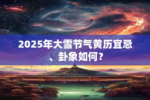 2025年大雪节气黄历宜忌、卦象如何？