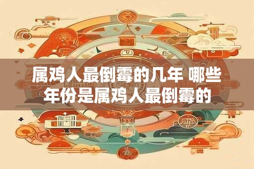 属鸡人最倒霉的几年 哪些年份是属鸡人最倒霉的