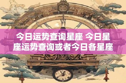 今日运势查询星座 今日星座运势查询或者今日各星座运势如何