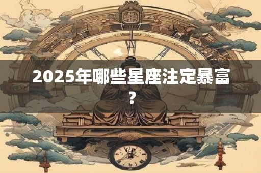 2025年哪些星座注定暴富？