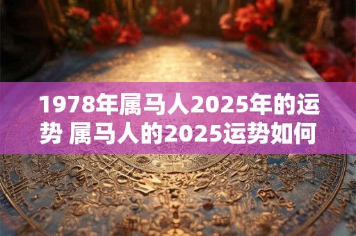 1978年属马人2025年的运势 属马人的2025运势如何