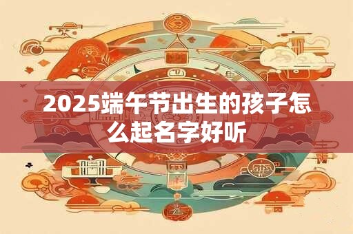 2025端午节出生的孩子怎么起名字好听