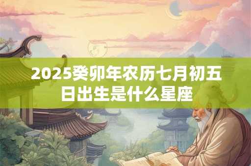 2025癸卯年农历七月初五日出生是什么星座