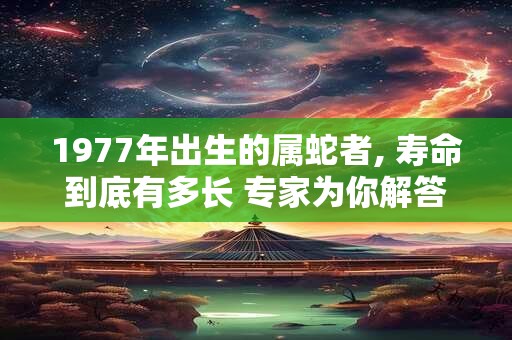 1977年出生的属蛇者, 寿命到底有多长 专家为你解答