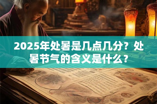 2025年处暑是几点几分？处暑节气的含义是什么？