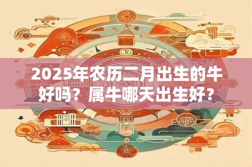 2026年农历二月出生的牛好吗?属牛哪天出生好? 2026年农历二月出生的牛好吗?属牛哪天出生好?