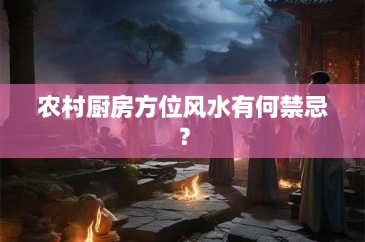 农村厨房方位风水有何禁忌？