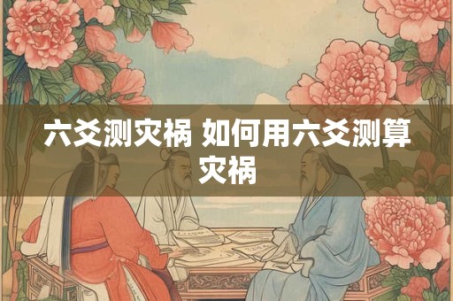 六爻测灾祸 如何用六爻测算灾祸 六爻测灾祸 如何用六爻测算灾祸