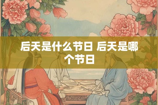 后天是什么节日 后天是哪个节日