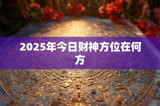 2025年今日财神方位在何方