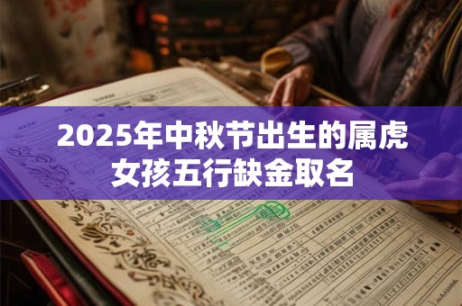 2025年中秋节出生的属虎女孩五行缺金取名 2025年中秋节出生的属虎女孩五行缺金取名