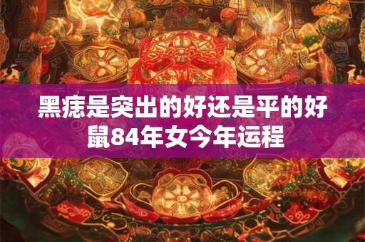 黑痣是突出的好还是平的好 鼠84年女今年运程