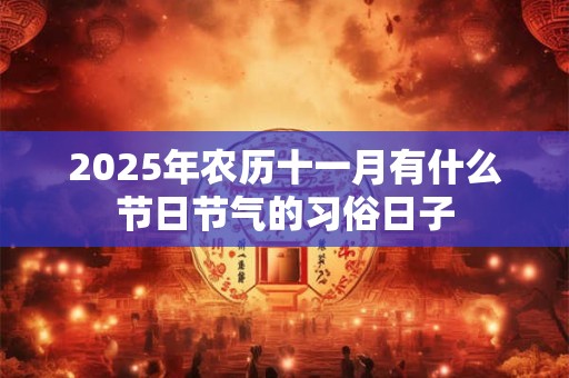 2025年农历十一月有什么节日节气的习俗日子 2025年农历十一月有什么节日节气的习俗日子