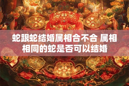 蛇跟蛇结婚属相合不合 属相相同的蛇是否可以结婚