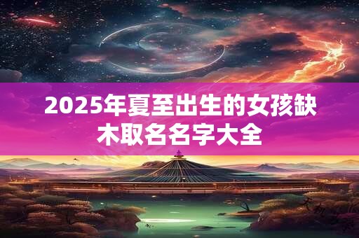 2025年夏至出生的女孩缺木取名名字大全
