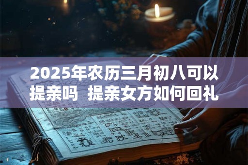2025年农历三月初八可以提亲吗  提亲女方如何回礼