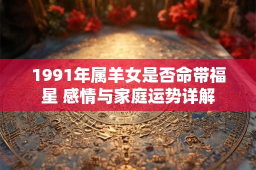 1991年属羊女是否命带福星 感情与家庭运势详解 1991年属羊女是否命带福星 感情与家庭运势详解