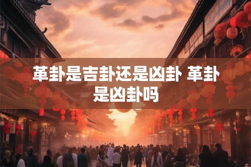 革卦是吉卦还是凶卦 革卦是凶卦吗