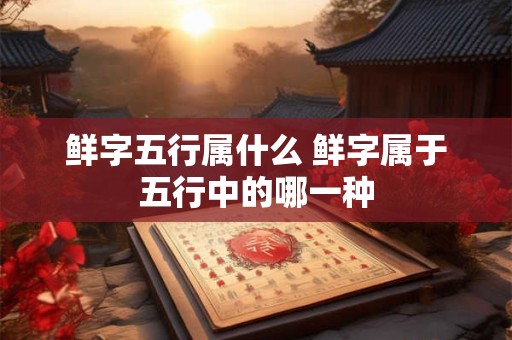 鲜字五行属什么 鲜字属于五行中的哪一种