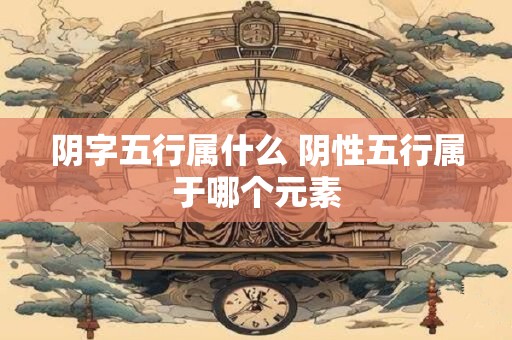 阴字五行属什么 阴性五行属于哪个元素