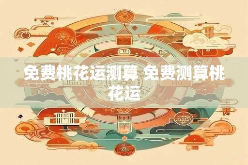 免费桃花运测算 免费测算桃花运