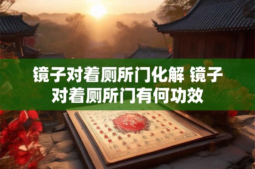 镜子对着厕所门化解 镜子对着厕所门有何功效