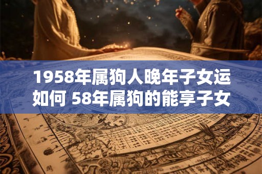 1958年属狗人晚年子女运如何 58年属狗的能享子女福吗