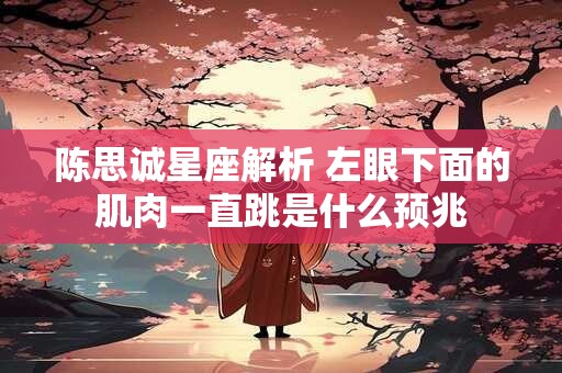 陈思诚星座解析 左眼下面的肌肉一直跳是什么预兆