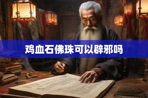 鸡血石佛珠可以辟邪吗
