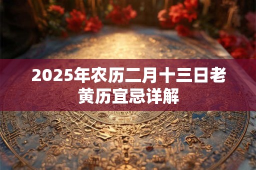 2025年农历二月十三日老黄历宜忌详解