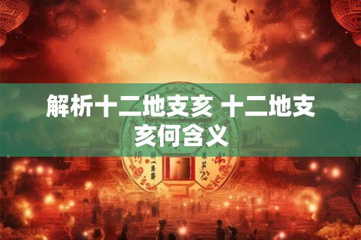 解析十二地支亥 十二地支亥何含义