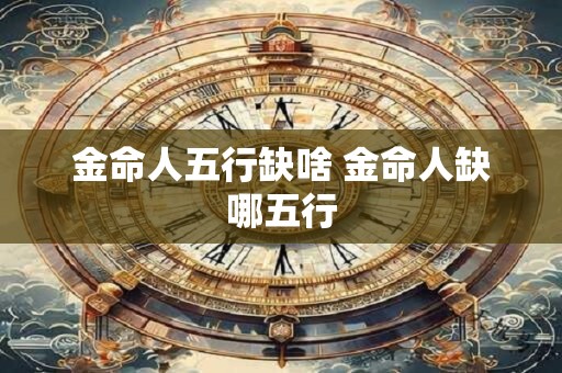金命人五行缺啥 金命人缺哪五行