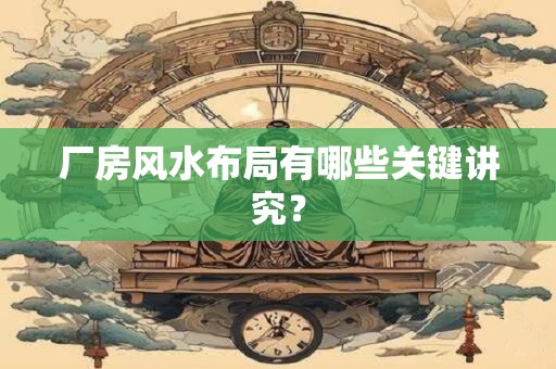 厂房风水布局有哪些关键讲究？