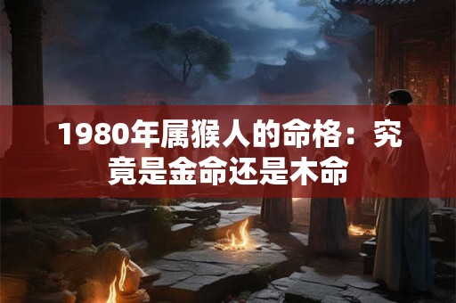 1980年属猴人的命格：究竟是金命还是木命