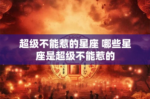 超级不能惹的星座 哪些星座是超级不能惹的