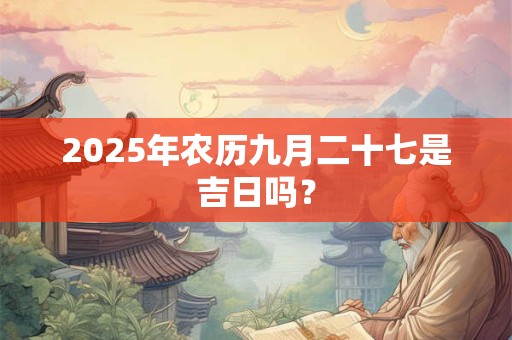 2025年农历九月二十七是吉日吗？