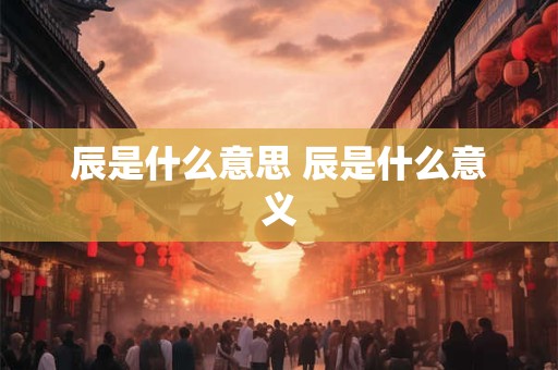 辰是什么意思 辰是什么意义