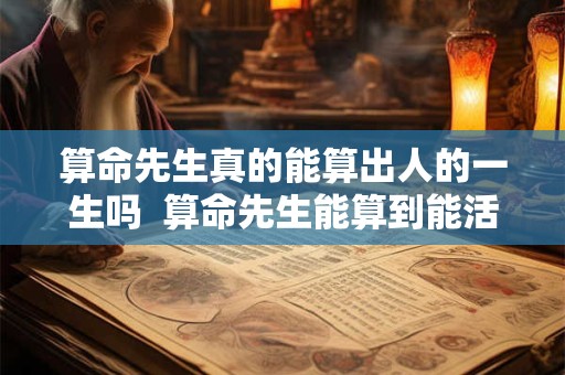 算命先生真的能算出人的一生吗  算命先生能算到能活多少岁吗