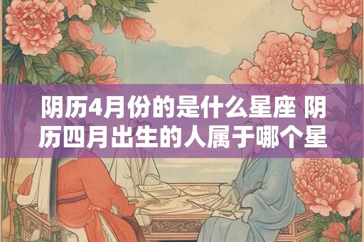 阴历4月份的是什么星座 阴历四月出生的人属于哪个星座