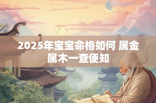 2025年宝宝命格如何 属金属木一查便知 2025年宝宝命格如何 属金属木一查便知