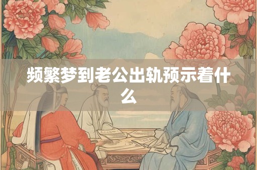 详细阅读:频繁梦到老公出轨预示着什么 频繁梦到老公出轨预示着什么