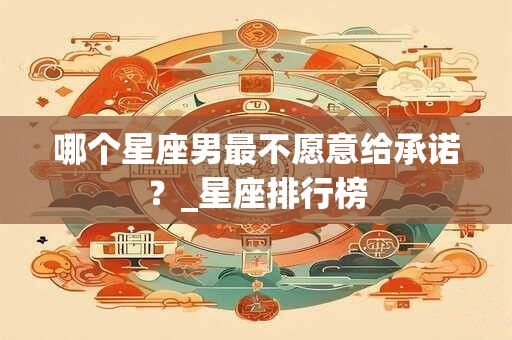 哪个星座男最不愿意给承诺？_星座排行榜