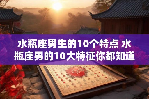 水瓶座男生的10个特点 水瓶座男的10大特征你都知道吗