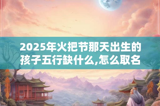 2026年火把节那天出生的孩子五行缺什么,怎么取名