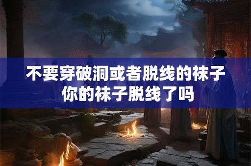 不要穿破洞或者脱线的袜子 你的袜子脱线了吗