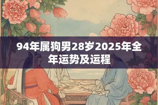 94年属狗男28岁2025年全年运势及运程
