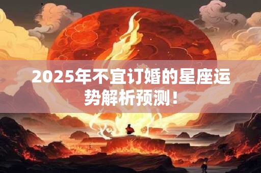 2025年不宜订婚的星座运势解析预测！