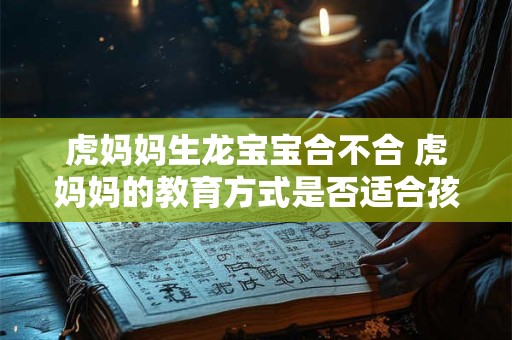虎妈妈生龙宝宝合不合 虎妈妈的教育方式是否适合孩子成长