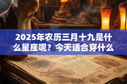 2025年农历三月十九是什么星座呢？今天适合穿什么颜色？